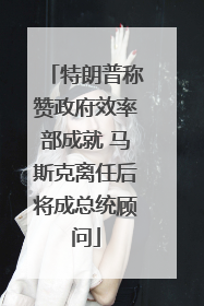 特朗普称赞政府效率部成就 马斯克离任后将成总统顾问