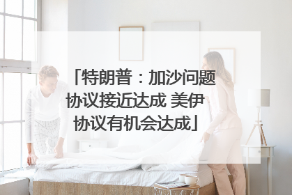 特朗普：加沙问题协议接近达成 美伊协议有机会达成