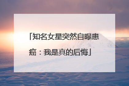 知名女星突然自曝患癌：我是真的后悔