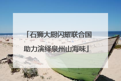 石狮大厨闪耀联合国 助力演绎泉州山海味