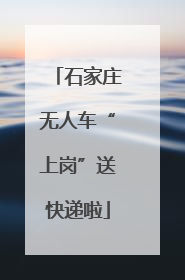 石家庄无人车“上岗”送快递啦