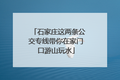 石家庄这两条公交专线带你在家门口游山玩水