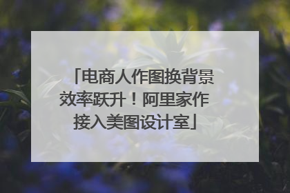 电商人作图换背景效率跃升！阿里家作接入美图设计室