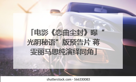 电影《恋曲尘封》曝“光阴秘语”版预告片 蒋雯丽马思纯演绎同角