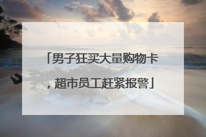 男子狂买大量购物卡，超市员工赶紧报警