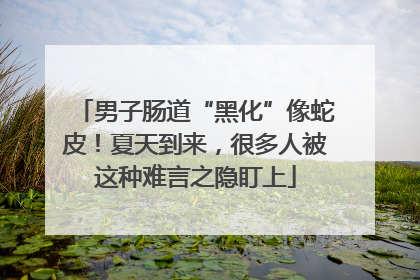 男子肠道“黑化”像蛇皮！夏天到来，很多人被这种难言之隐盯上
