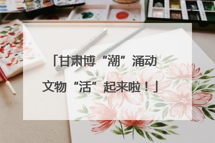 甘肃博“潮”涌动 文物“活”起来啦！