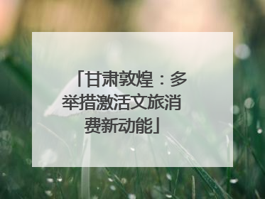 甘肃敦煌：多举措激活文旅消费新动能