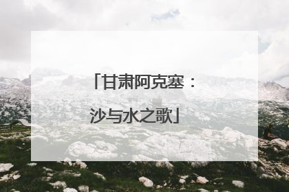 甘肃阿克塞：沙与水之歌