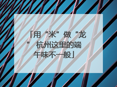 用“米”做“龙” 杭州这里的端午味不一般
