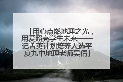 用心点燃地理之光，用爱照亮学生未来——记菁英计划培养人选平度九中地理老师吴倩
