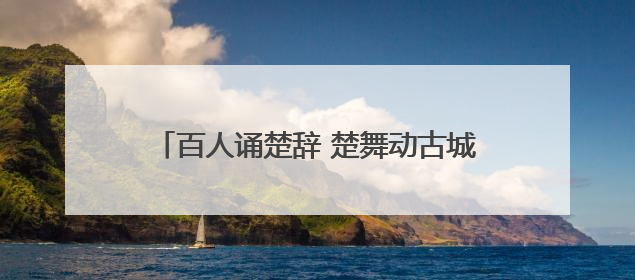 百人诵楚辞 楚舞动古城 荆州上演楚风端午大秀