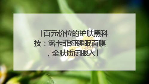 百元价位的护肤黑科技：露卡菲娅睡眠面膜，全肤质闭眼入