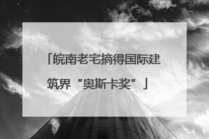 皖南老宅摘得国际建筑界“奥斯卡奖”