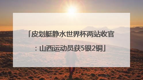 皮划艇静水世界杯两站收官：山西运动员获5银2铜