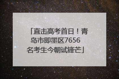 直击高考首日！青岛市即墨区7656名考生今朝试锋芒