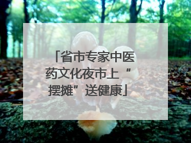 省市专家中医药文化夜市上“摆摊”送健康