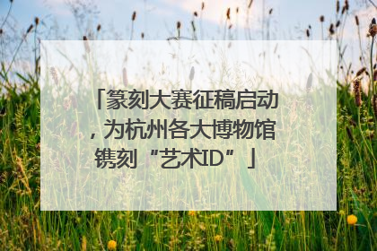 篆刻大赛征稿启动，为杭州各大博物馆镌刻“艺术ID”