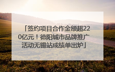 签约项目合作金额超220亿元！德阳城市品牌推广活动无锡站成绩单出炉