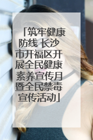 筑牢健康防线 长沙市开福区开展全民健康素养宣传月暨全民禁毒宣传活动
