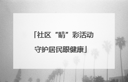社区“睛”彩活动 守护居民眼健康