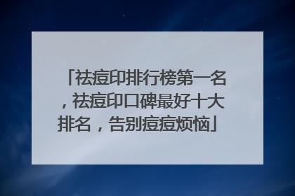 祛痘印排行榜第一名，祛痘印口碑最好十大排名，告别痘痘烦恼