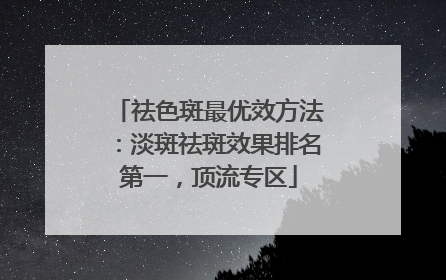 祛色斑最优效方法：淡斑祛斑效果排名第一，顶流专区