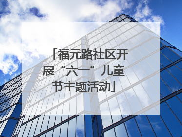 福元路社区开展“六一”儿童节主题活动