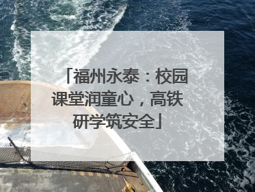 福州永泰：校园课堂润童心，高铁研学筑安全