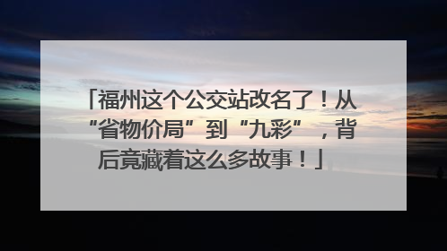 福州这个公交站改名了！从“省物价局”到“九彩”，背后竟藏着这么多故事！