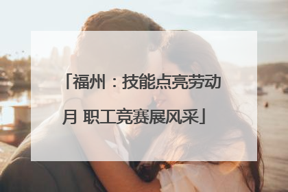 福州：技能点亮劳动月 职工竞赛展风采