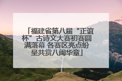 福建省第八届“正谊杯”古诗文大赛初赛圆满落幕 各赛区亮点纷呈共赏八闽华章