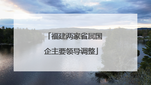 福建两家省属国企主要领导调整