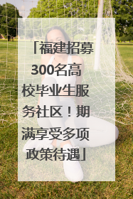 福建招募300名高校毕业生服务社区！期满享受多项政策待遇
