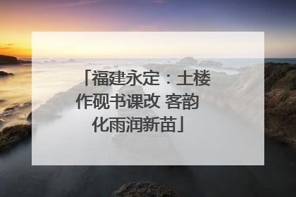福建永定：土楼作砚书课改 客韵化雨润新苗