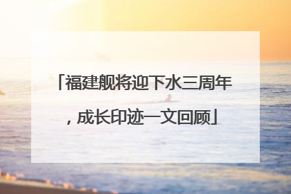 福建舰将迎下水三周年，成长印迹一文回顾