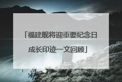 福建舰将迎重要纪念日 成长印迹一文回顾