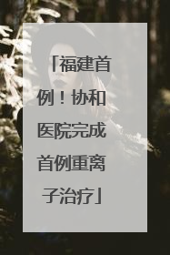 福建首例！协和医院完成首例重离子治疗