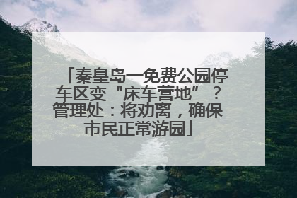 秦皇岛一免费公园停车区变“床车营地”？管理处：将劝离，确保市民正常游园