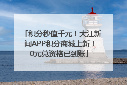 积分秒值千元！大江新闻APP积分商城上新！0元兑资格已到账