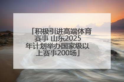 积极引进高端体育赛事 山东2025年计划举办国家级以上赛事200场