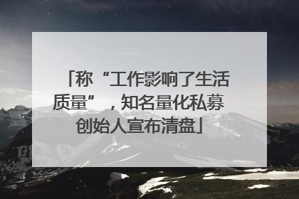 称“工作影响了生活质量”，知名量化私募创始人宣布清盘