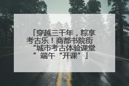 穿越三千年，粽享考古乐！商都书院街“城市考古体验课堂”端午“开课”
