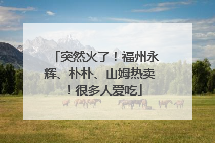 突然火了！福州永辉、朴朴、山姆热卖！很多人爱吃