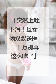 突然上吐下泻！母女俩双双送医！千万别再这么吃了
