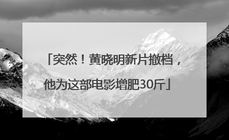 突然！黄晓明新片撤档，他为这部电影增肥30斤