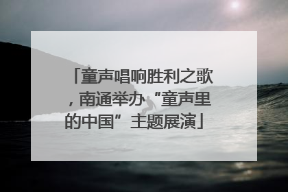 童声唱响胜利之歌，南通举办“童声里的中国”主题展演