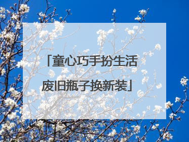 童心巧手扮生活 废旧瓶子换新装