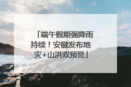 端午假期强降雨持续！安徽发布地灾+山洪双预警