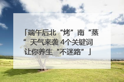 端午后北“烤”南“蒸”天气来袭 4个关键词让你养生“不迷路”